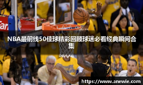 NBA最前线50佳球精彩回顾球迷必看经典瞬间合集