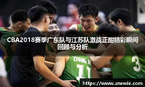 CBA2018赛季广东队与江苏队激战正酣精彩瞬间回顾与分析